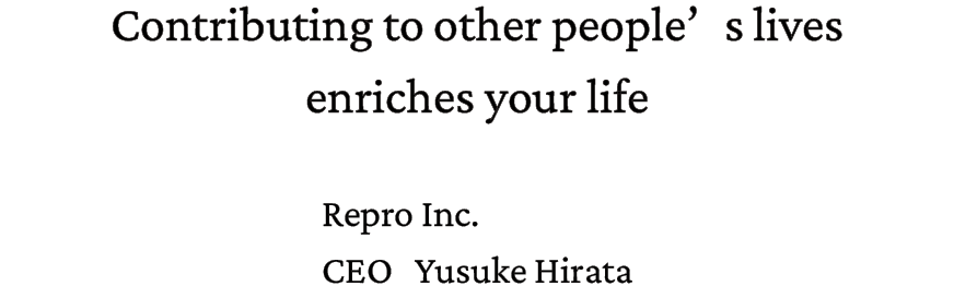 Contributing to other people’s  lives enriches your life. Repro Inc. CEO Yusuke Hirata