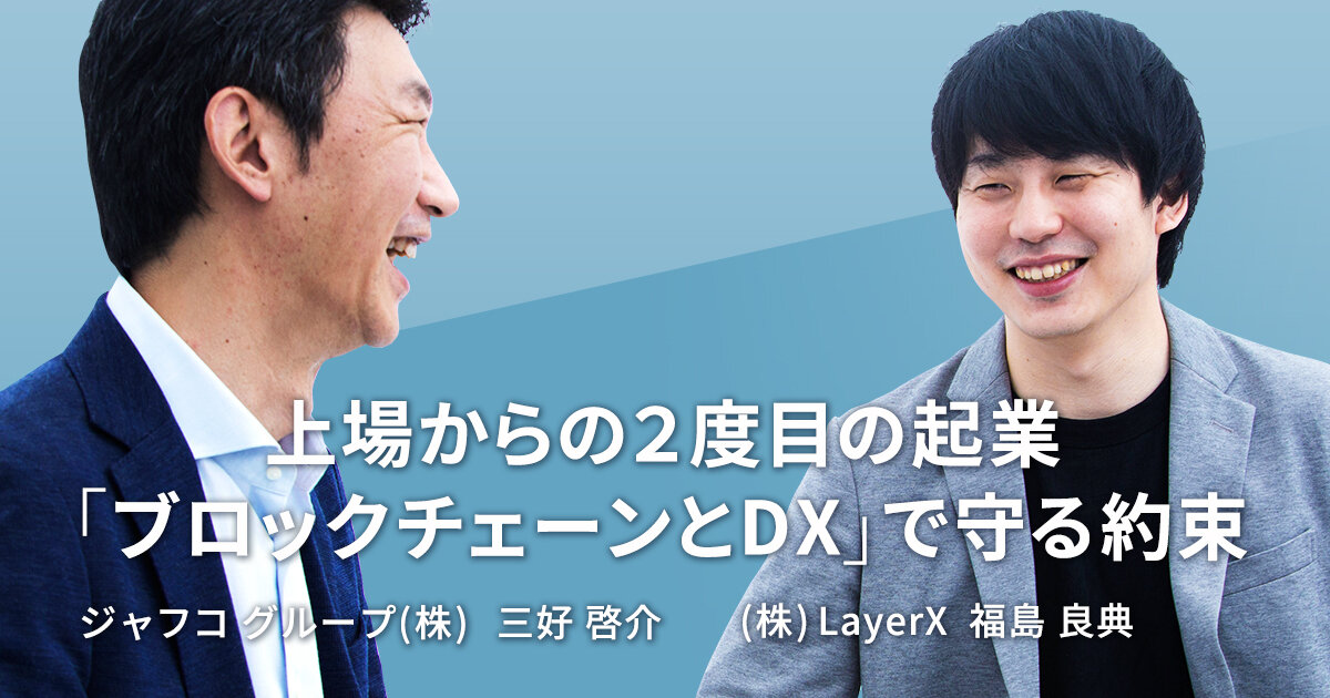 Promise to keep with the second start-up "blockchain and DX" from listing [LayerX Yoshinori Fukushima & JAFCO]