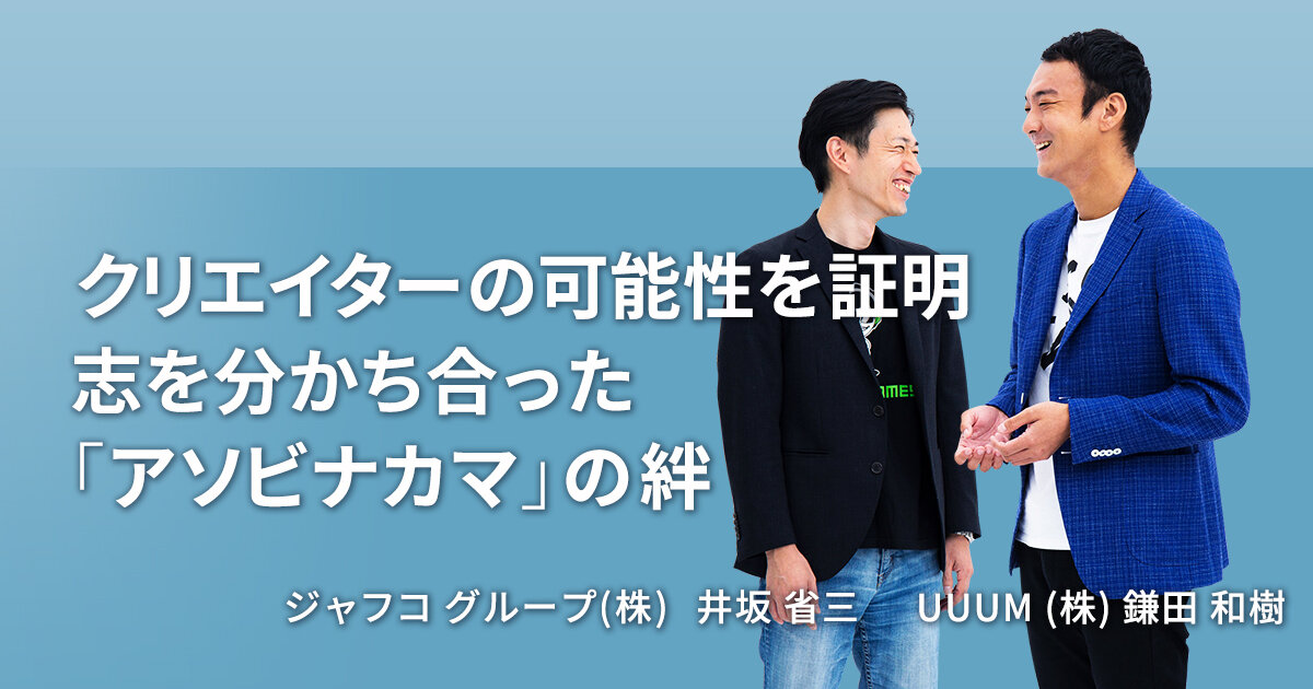 クリエイターの可能性を証明 志を分かち合った「アソビナカマ」の絆【UUUM 鎌田 和樹 & JAFCO】