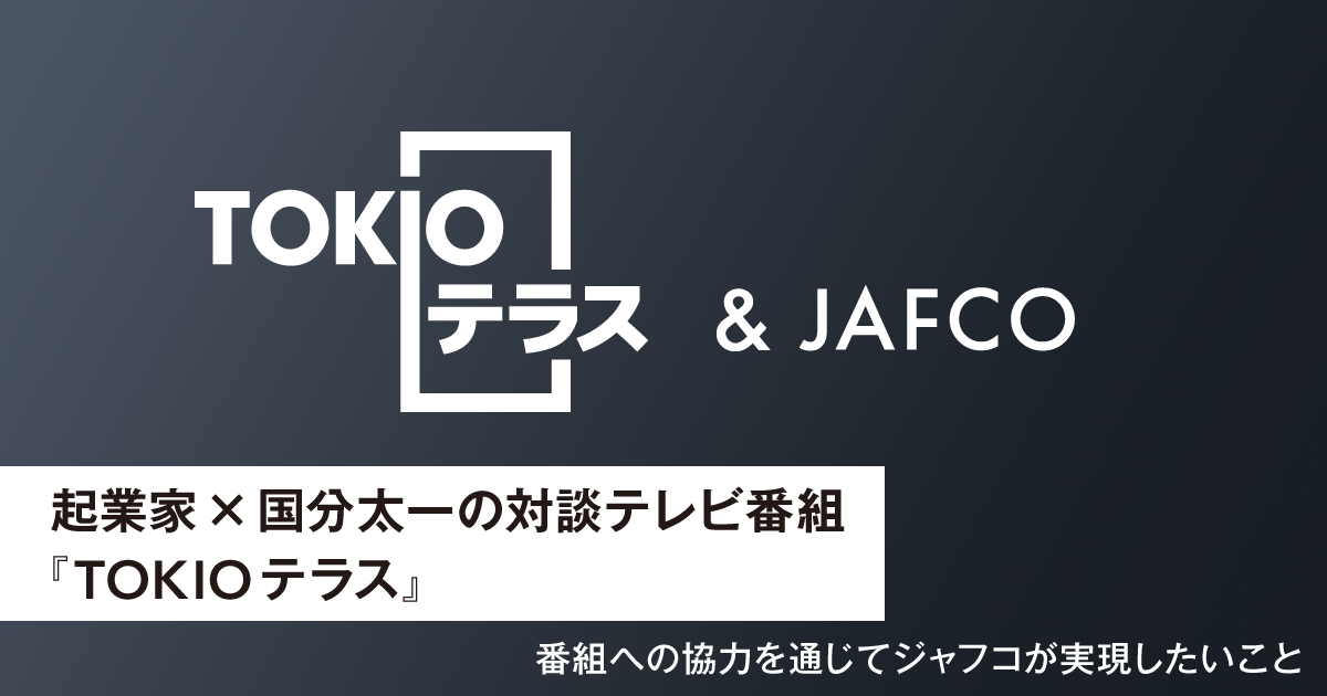 Dialogue between entrepreneur and Taichi Kokubun TV program &quot;TOKIO Terrace&quot; What JAFCO wants to achieve through cooperation with the program