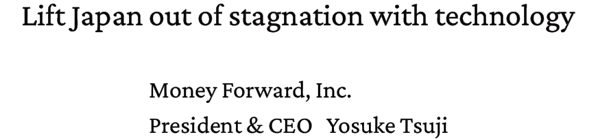 Lift Japan out of stagnation with technology. Money Forward, Inc. President & CEO Yosuke Tsuji