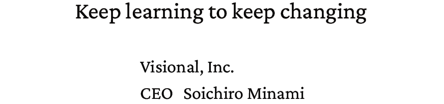 Keep learning to keep changing. Visional, Inc. CEO Soichiro Minami