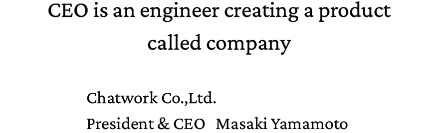 CEO is an engineer creating a product called company. Chatwork Co.,Ltd. President & CEO Masaki Yamamoto