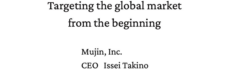 Targeting the global market from the beginning. Mujin,Inc. CEO Issei Takino