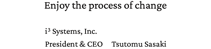 Enjoy the process of change. i3 Systems, Inc.  President & CEO Tsutomu Sasaki