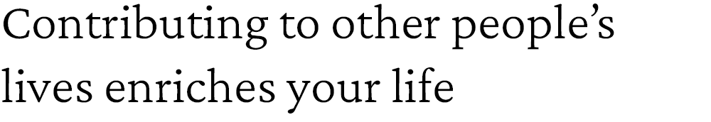 Contributing to other people's  lives enriches your life