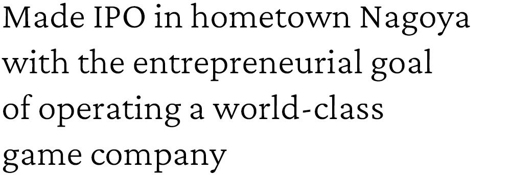 Made IPO in hometown Nagoya with the entrepreneurial goal of operating a world-class game company