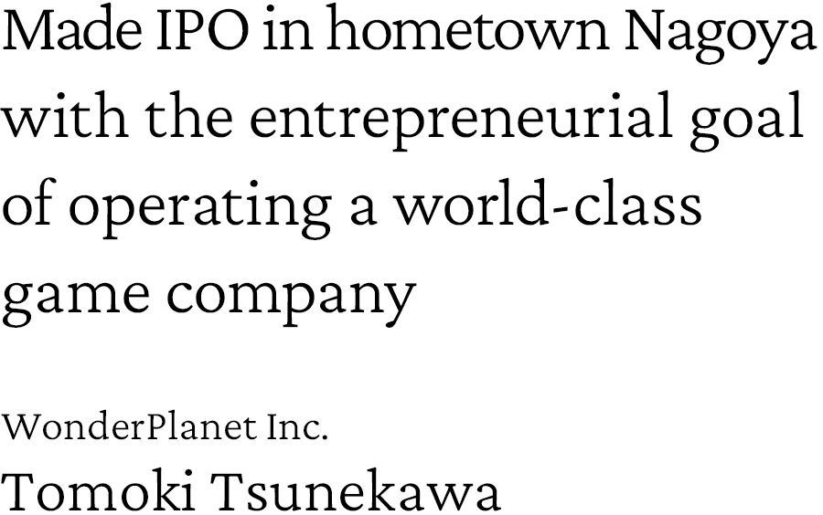 Made IPO in hometown Nagoya with the entrepreneurial goal of operating a world-class game company