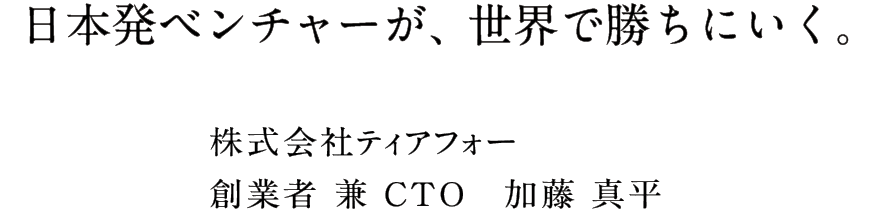 日本発ベンチャーが、世界で勝ちにいく。 株式会社ティアフォー創業者兼CTO 加藤真平