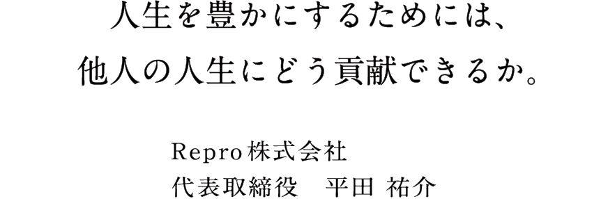 人生を豊かにするためには、他人の人生にどう貢献できるか。 Repro株式会社代表取締役 平田祐介