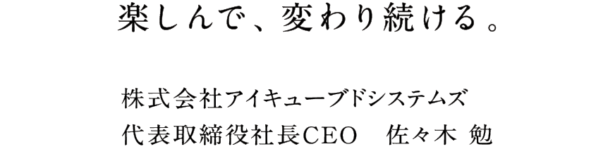 楽しんで、変わり続ける。 株式会社アイキューブドシステムズ代表取締役社長CEO　佐々木勉