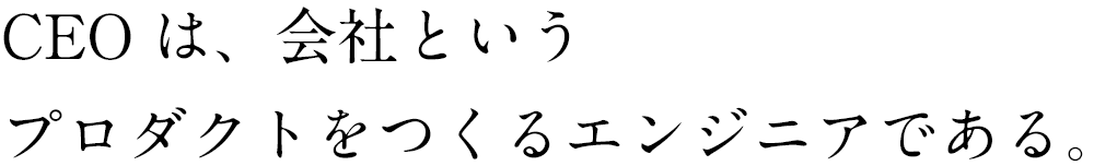 CEOは、会社というプロダクトをつくるエンジニアである。