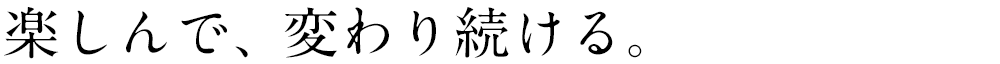 楽しんで、変わり続ける。