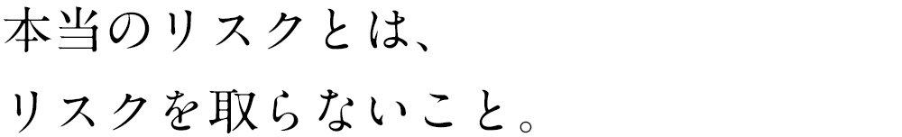 本当のリスクとは、リスクを取らないこと。