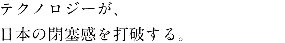 テクノロジーが、日本の閉塞感を打破する。