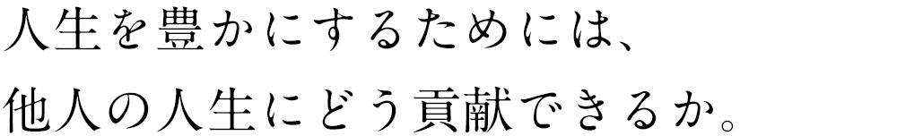 人生を豊かにするためには、他人の人生にどう貢献できるか。