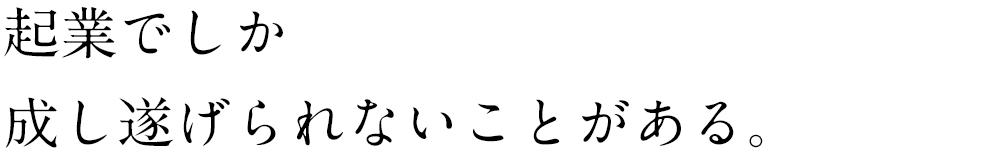 起業でしか成し遂げられないことがある。