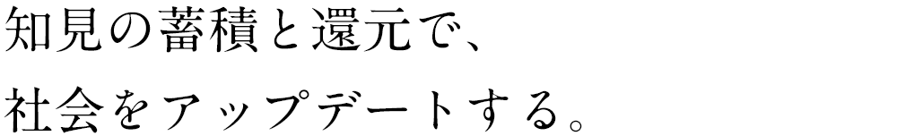 知見の蓄積と還元で、社会をアップデートする。
