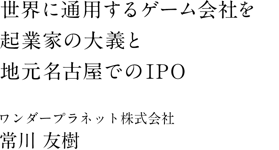 世界に通用するゲーム会社を起業家の大義と地元名古屋でのIPO